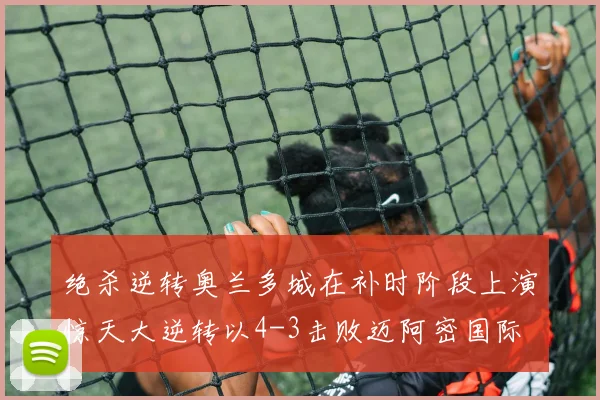 绝杀逆转奥兰多城在补时阶段上演惊天大逆转以4-3击败迈阿密国际