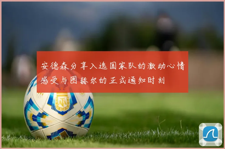 安德森分享入选国家队的激动心情感受与图赫尔的正式通知时刻