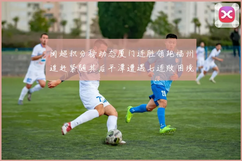 闽超积分榜动态厦门连胜领跑福州追赶紧随其后平潭遭遇七连败困境
