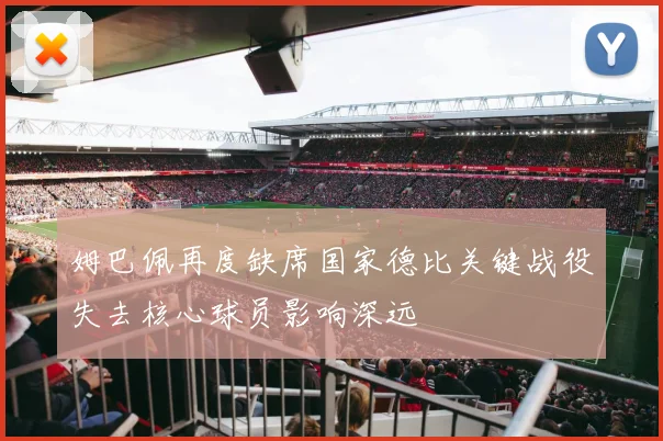 姆巴佩再度缺席国家德比关键战役失去核心球员影响深远