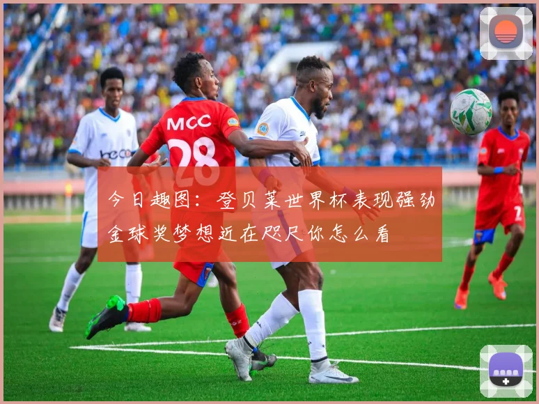 今日趣图：登贝莱世界杯表现强劲金球奖梦想近在咫尺你怎么看