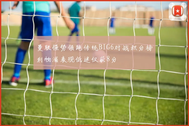 曼联强势领跑传统BIG6对战积分榜利物浦表现低迷仅获8分