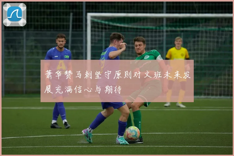萧华赞马刺坚守原则对文班未来发展充满信心与期待