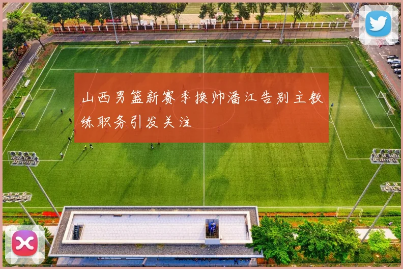 山西男篮新赛季换帅潘江告别主教练职务引发关注