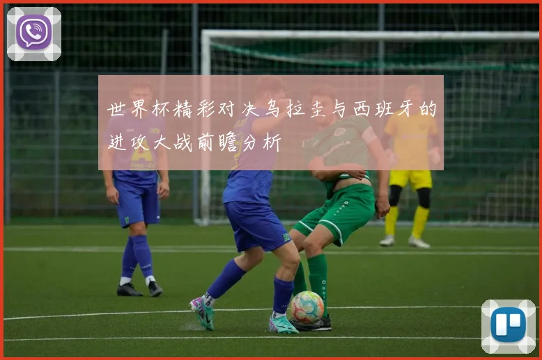 世界杯精彩对决乌拉圭与西班牙的进攻大战前瞻分析