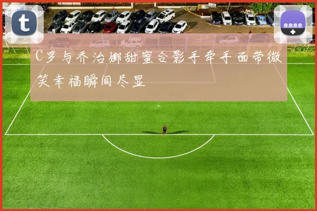 C罗与乔治娜甜蜜合影手牵手面带微笑幸福瞬间尽显
