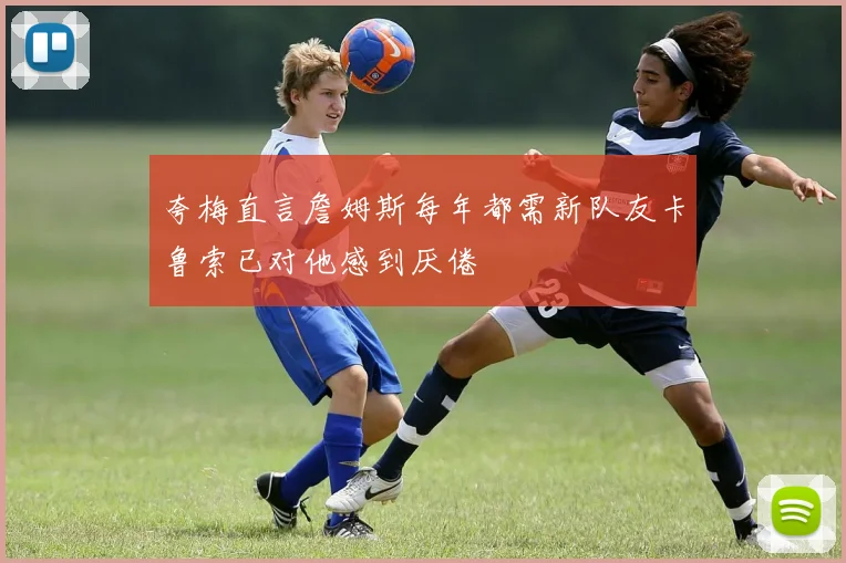 夸梅直言詹姆斯每年都需新队友卡鲁索已对他感到厌倦